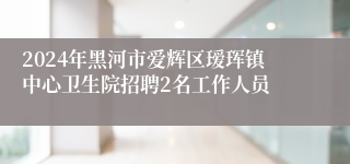 2024年黑河市爱辉区瑷珲镇中心卫生院招聘2名工作人员