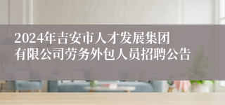 2024年吉安市人才发展集团有限公司劳务外包人员招聘公告