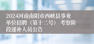 2024河南南阳市西峡县事业单位招聘（第十二号） 考察阶段递补人员公告