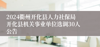 2024衢州开化县人力社保局开化县机关事业单位选调30人公告