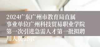 2024广东广州市教育局直属事业单位广州科技贸易职业学院第一次引进急需人才第一批拟聘用人员公示
