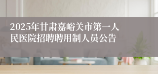 2025年甘肃嘉峪关市第一人民医院招聘聘用制人员公告