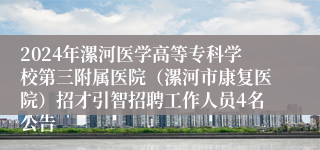 2024年漯河医学高等专科学校第三附属医院（漯河市康复医院）招才引智招聘工作人员4名公告