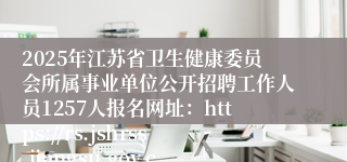 2025年江苏省卫生健康委员会所属事业单位公开招聘工作人员1257人报名网址：https://rs.jshrss.jiangsu.gov.cn/index/f/RCRS_0056