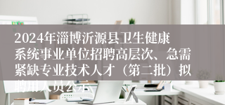 2024年淄博沂源县卫生健康系统事业单位招聘高层次、急需紧缺专业技术人才（第二批）拟聘用人员公示