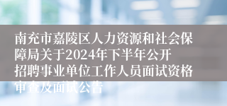 南充市嘉陵区人力资源和社会保障局关于2024年下半年公开招聘事业单位工作人员面试资格审查及面试公告