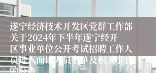 遂宁经济技术开发区党群工作部关于2024年下半年遂宁经开区事业单位公开考试招聘工作人员进入面试人员名单及相关事宜的公告