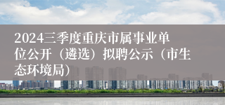 2024三季度重庆市属事业单位公开（遴选）拟聘公示（市生态环境局）