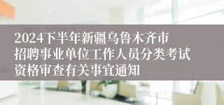 2024下半年新疆乌鲁木齐市招聘事业单位工作人员分类考试资格审查有关事宜通知