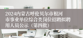 2024内蒙古呼伦贝尔市根河市事业单位综合类岗位招聘拟聘用人员公示（第四批）