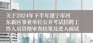 关于2024年下半年遂宁市河东新区事业单位公开考试招聘工作人员资格审查结果及进入面试人员名单和相关事宜的公告
