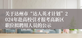 关于达州市“达人英才计划”2024年赴高校引才报考高新区职位拟聘用人员的公示