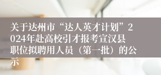 关于达州市“达人英才计划”2024年赴高校引才报考宣汉县职位拟聘用人员（第一批）的公示