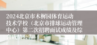 2024北京市木樨园体育运动技术学校（北京市排球运动管理中心）第二次招聘面试成绩及综合成绩公告