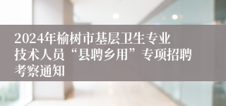2024年榆树市基层卫生专业技术人员“县聘乡用”专项招聘考察通知