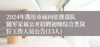2024年潍坊市面向驻潍部队随军家属公开招聘初级综合类岗位工作人员公告(13人)