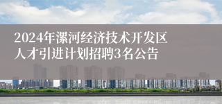 2024年漯河经济技术开发区人才引进计划招聘3名公告