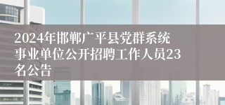 2024年邯郸广平县党群系统事业单位公开招聘工作人员23名公告