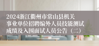 2024浙江衢州市常山县机关事业单位招聘编外人员技能测试成绩及入围面试人员公告（二）