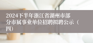 2024下半年浙江省湖州市部分市属事业单位招聘拟聘公示（四）