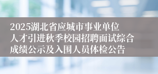 2025湖北省应城市事业单位人才引进秋季校园招聘面试综合成绩公示及入围人员体检公告