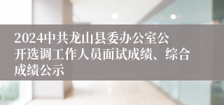 2024中共龙山县委办公室公开选调工作人员面试成绩、综合成绩公示