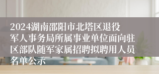 2024湖南邵阳市北塔区退役军人事务局所属事业单位面向驻区部队随军家属招聘拟聘用人员名单公示