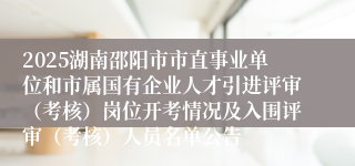 2025湖南邵阳市市直事业单位和市属国有企业人才引进评审（考核）岗位开考情况及入围评审（考核）人员名单公告