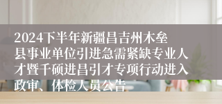 2024下半年新疆昌吉州木垒县事业单位引进急需紧缺专业人才暨千硕进昌引才专项行动进入政审、体检人员公告