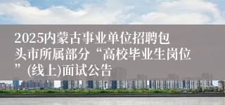 2025内蒙古事业单位招聘包头市所属部分“高校毕业生岗位”(线上)面试公告