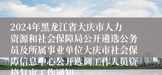 2024年黑龙江省大庆市人力资源和社会保障局公开遴选公务员及所属事业单位大庆市社会保障信息中心公开选调工作人员资格复审工作通知
