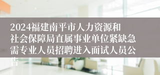 2024福建南平市人力资源和社会保障局直属事业单位紧缺急需专业人员招聘进入面试人员公告