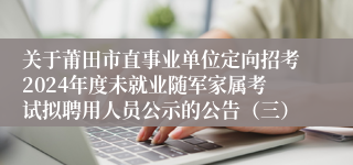 关于莆田市直事业单位定向招考2024年度未就业随军家属考试拟聘用人员公示的公告（三）