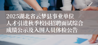 2025湖北省云梦县事业单位人才引进秋季校园招聘面试综合成绩公示及入围人员体检公告