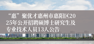 “惠”聚优才惠州市惠阳区2025年公开招聘硕博士研究生及专业技术人员13人公告