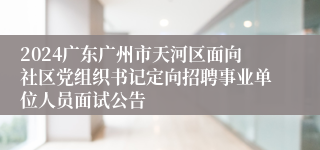 2024广东广州市天河区面向社区党组织书记定向招聘事业单位人员面试公告