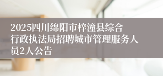 2025四川绵阳市梓潼县综合行政执法局招聘城市管理服务人员2人公告