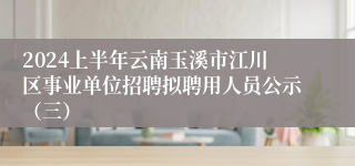 2024上半年云南玉溪市江川区事业单位招聘拟聘用人员公示（三）