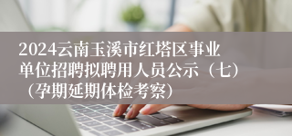 2024云南玉溪市红塔区事业单位招聘拟聘用人员公示（七）（孕期延期体检考察）
