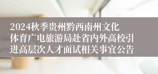 2024秋季贵州黔西南州文化体育广电旅游局赴省内外高校引进高层次人才面试相关事宜公告