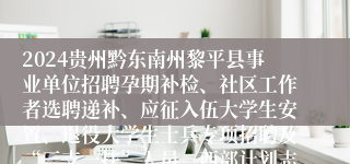2024贵州黔东南州黎平县事业单位招聘孕期补检、社区工作者选聘递补、应征入伍大学生安置、退役大学生士兵专项招聘及“三支一扶”人员、西部计划志愿者接转体检结果公示