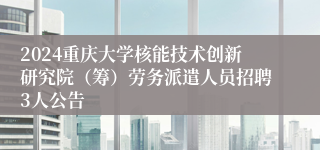 2024重庆大学核能技术创新研究院（筹）劳务派遣人员招聘3人公告