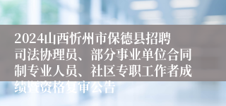 2024山西忻州市保德县招聘司法协理员、部分事业单位合同制专业人员、社区专职工作者成绩暨资格复审公告
