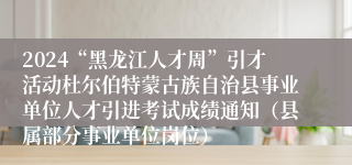 2024“黑龙江人才周”引才活动杜尔伯特蒙古族自治县事业单位人才引进考试成绩通知（县属部分事业单位岗位）