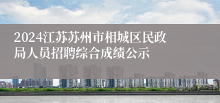2024江苏苏州市相城区民政局人员招聘综合成绩公示
