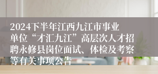 2024下半年江西九江市事业单位“才汇九江”高层次人才招聘永修县岗位面试、体检及考察等有关事项公告