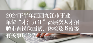 2024下半年江西九江市事业单位“才汇九江”高层次人才招聘市直岗位面试、体检及考察等有关事项公告