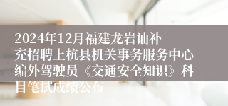 2024年12月福建龙岩讪补充招聘上杭县机关事务服务中心编外驾驶员《交通安全知识》科目笔试成绩公布