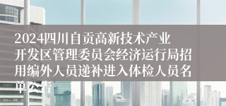 2024四川自贡高新技术产业开发区管理委员会经济运行局招用编外人员递补进入体检人员名单公告
