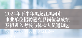 2024年下半年黑龙江黑河市事业单位招聘逊克县岗位总成绩及拟进入考核与体检人员通知									2024-12-29